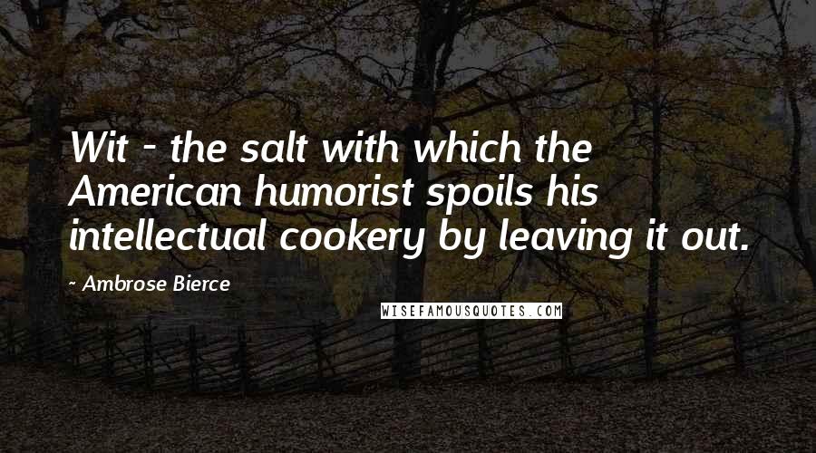 Ambrose Bierce Quotes: Wit - the salt with which the American humorist spoils his intellectual cookery by leaving it out.