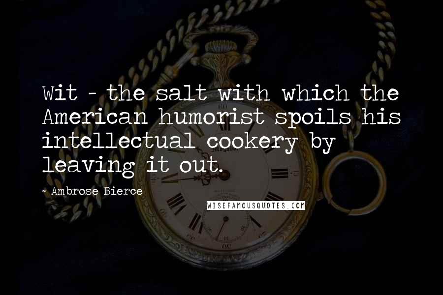 Ambrose Bierce Quotes: Wit - the salt with which the American humorist spoils his intellectual cookery by leaving it out.