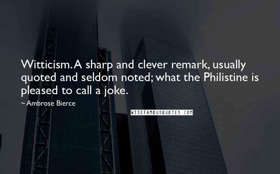 Ambrose Bierce Quotes: Witticism. A sharp and clever remark, usually quoted and seldom noted; what the Philistine is pleased to call a joke.