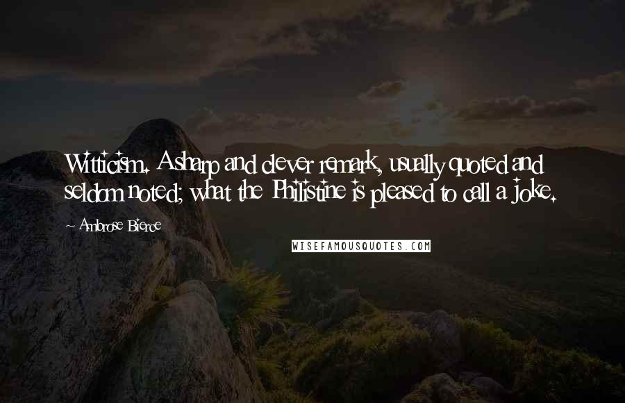 Ambrose Bierce Quotes: Witticism. A sharp and clever remark, usually quoted and seldom noted; what the Philistine is pleased to call a joke.