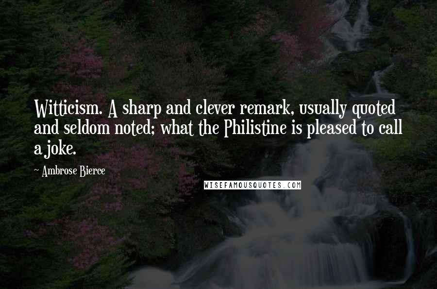 Ambrose Bierce Quotes: Witticism. A sharp and clever remark, usually quoted and seldom noted; what the Philistine is pleased to call a joke.