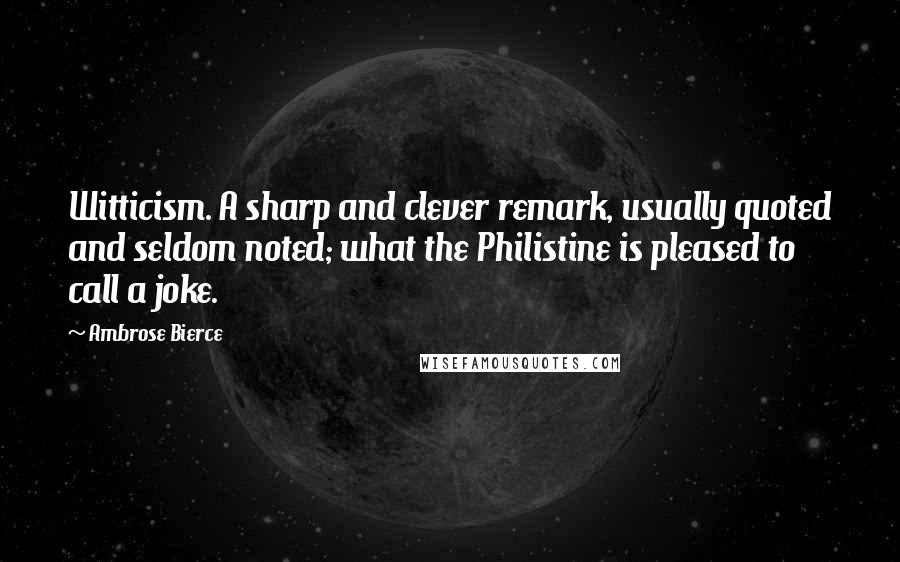 Ambrose Bierce Quotes: Witticism. A sharp and clever remark, usually quoted and seldom noted; what the Philistine is pleased to call a joke.