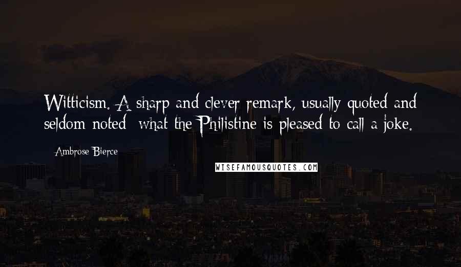 Ambrose Bierce Quotes: Witticism. A sharp and clever remark, usually quoted and seldom noted; what the Philistine is pleased to call a joke.