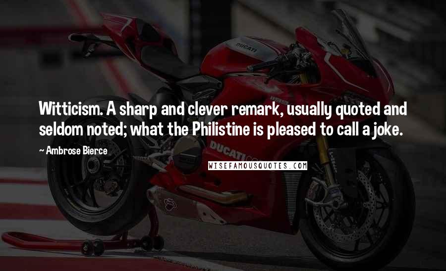 Ambrose Bierce Quotes: Witticism. A sharp and clever remark, usually quoted and seldom noted; what the Philistine is pleased to call a joke.