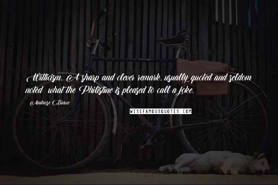 Ambrose Bierce Quotes: Witticism. A sharp and clever remark, usually quoted and seldom noted; what the Philistine is pleased to call a joke.