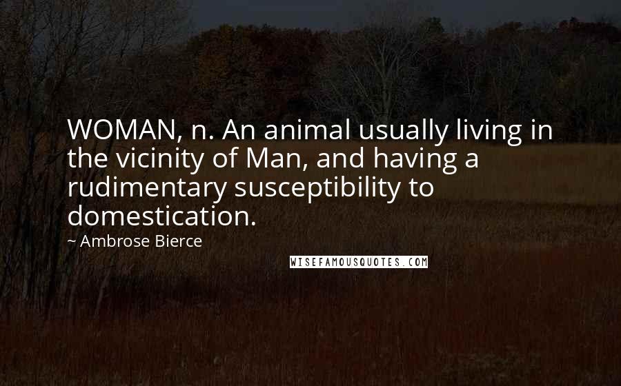 Ambrose Bierce Quotes: WOMAN, n. An animal usually living in the vicinity of Man, and having a rudimentary susceptibility to domestication.