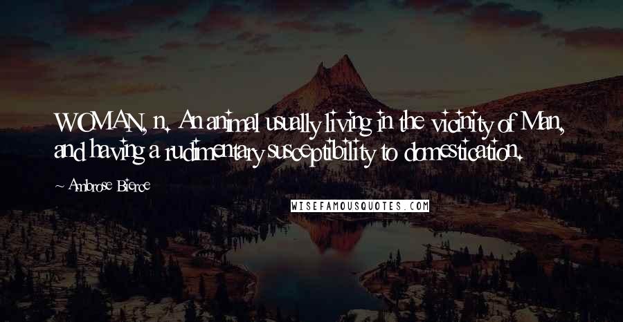 Ambrose Bierce Quotes: WOMAN, n. An animal usually living in the vicinity of Man, and having a rudimentary susceptibility to domestication.