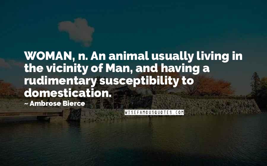 Ambrose Bierce Quotes: WOMAN, n. An animal usually living in the vicinity of Man, and having a rudimentary susceptibility to domestication.