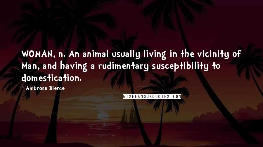 Ambrose Bierce Quotes: WOMAN, n. An animal usually living in the vicinity of Man, and having a rudimentary susceptibility to domestication.