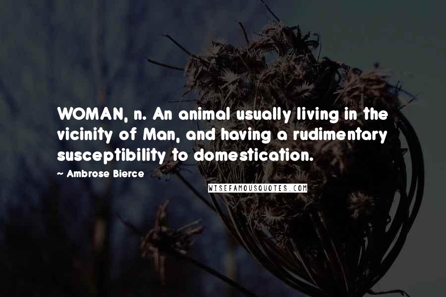 Ambrose Bierce Quotes: WOMAN, n. An animal usually living in the vicinity of Man, and having a rudimentary susceptibility to domestication.