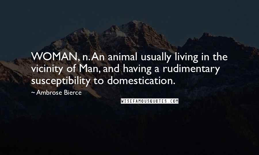 Ambrose Bierce Quotes: WOMAN, n. An animal usually living in the vicinity of Man, and having a rudimentary susceptibility to domestication.