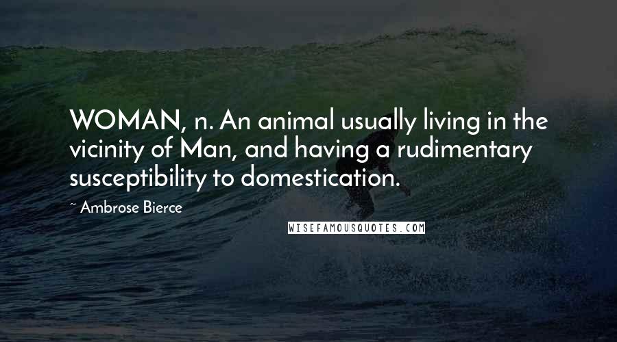 Ambrose Bierce Quotes: WOMAN, n. An animal usually living in the vicinity of Man, and having a rudimentary susceptibility to domestication.