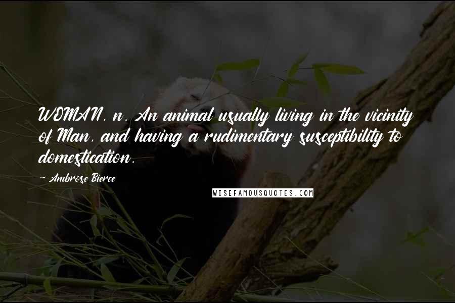 Ambrose Bierce Quotes: WOMAN, n. An animal usually living in the vicinity of Man, and having a rudimentary susceptibility to domestication.