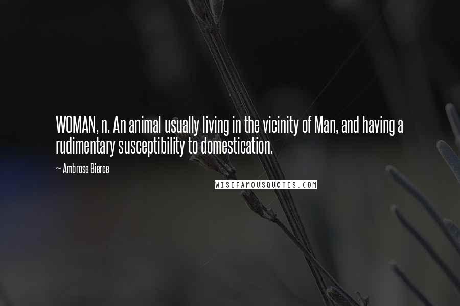 Ambrose Bierce Quotes: WOMAN, n. An animal usually living in the vicinity of Man, and having a rudimentary susceptibility to domestication.