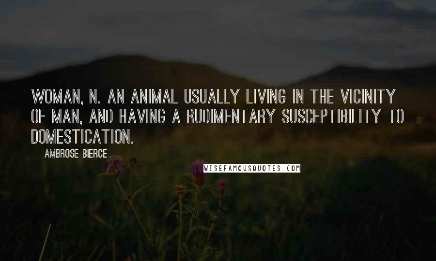 Ambrose Bierce Quotes: WOMAN, n. An animal usually living in the vicinity of Man, and having a rudimentary susceptibility to domestication.