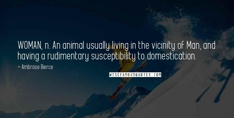 Ambrose Bierce Quotes: WOMAN, n. An animal usually living in the vicinity of Man, and having a rudimentary susceptibility to domestication.