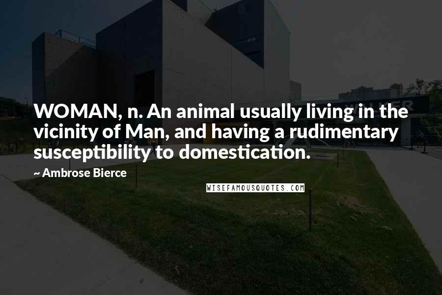 Ambrose Bierce Quotes: WOMAN, n. An animal usually living in the vicinity of Man, and having a rudimentary susceptibility to domestication.