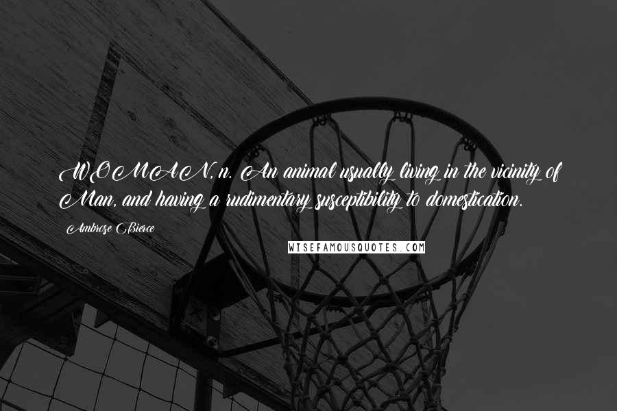 Ambrose Bierce Quotes: WOMAN, n. An animal usually living in the vicinity of Man, and having a rudimentary susceptibility to domestication.