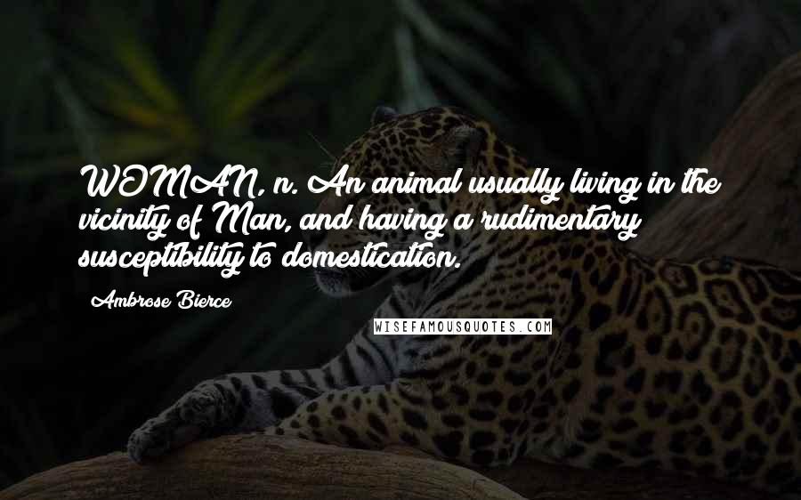 Ambrose Bierce Quotes: WOMAN, n. An animal usually living in the vicinity of Man, and having a rudimentary susceptibility to domestication.