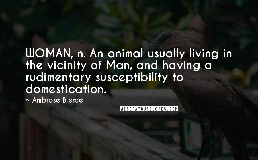 Ambrose Bierce Quotes: WOMAN, n. An animal usually living in the vicinity of Man, and having a rudimentary susceptibility to domestication.