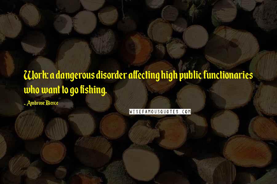 Ambrose Bierce Quotes: Work: a dangerous disorder affecting high public functionaries who want to go fishing.