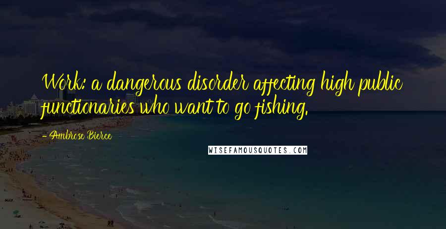 Ambrose Bierce Quotes: Work: a dangerous disorder affecting high public functionaries who want to go fishing.