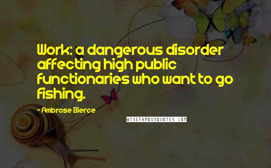 Ambrose Bierce Quotes: Work: a dangerous disorder affecting high public functionaries who want to go fishing.