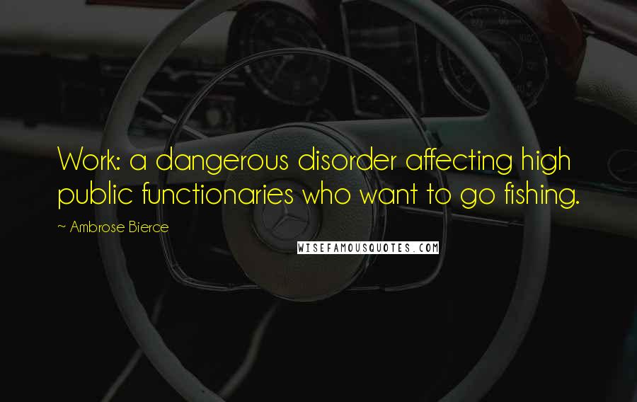 Ambrose Bierce Quotes: Work: a dangerous disorder affecting high public functionaries who want to go fishing.