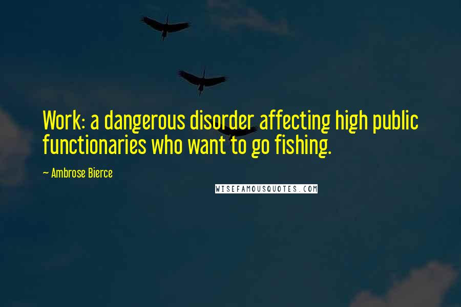 Ambrose Bierce Quotes: Work: a dangerous disorder affecting high public functionaries who want to go fishing.