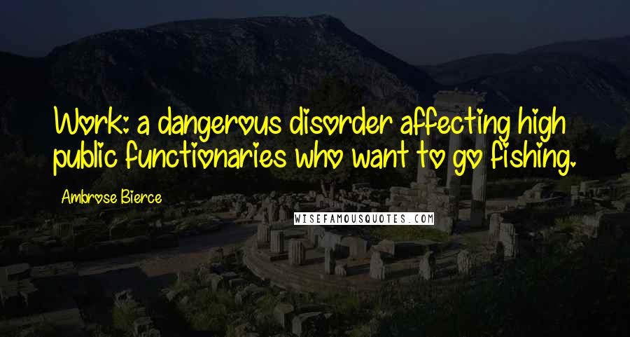 Ambrose Bierce Quotes: Work: a dangerous disorder affecting high public functionaries who want to go fishing.