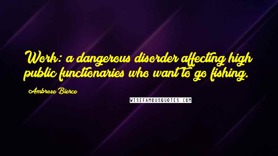 Ambrose Bierce Quotes: Work: a dangerous disorder affecting high public functionaries who want to go fishing.