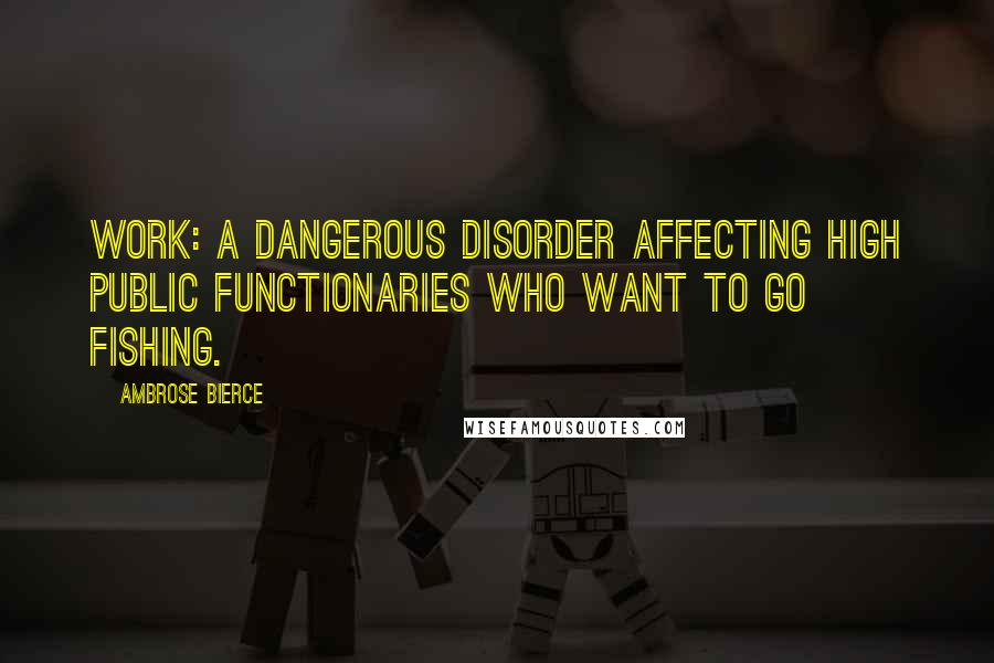 Ambrose Bierce Quotes: Work: a dangerous disorder affecting high public functionaries who want to go fishing.