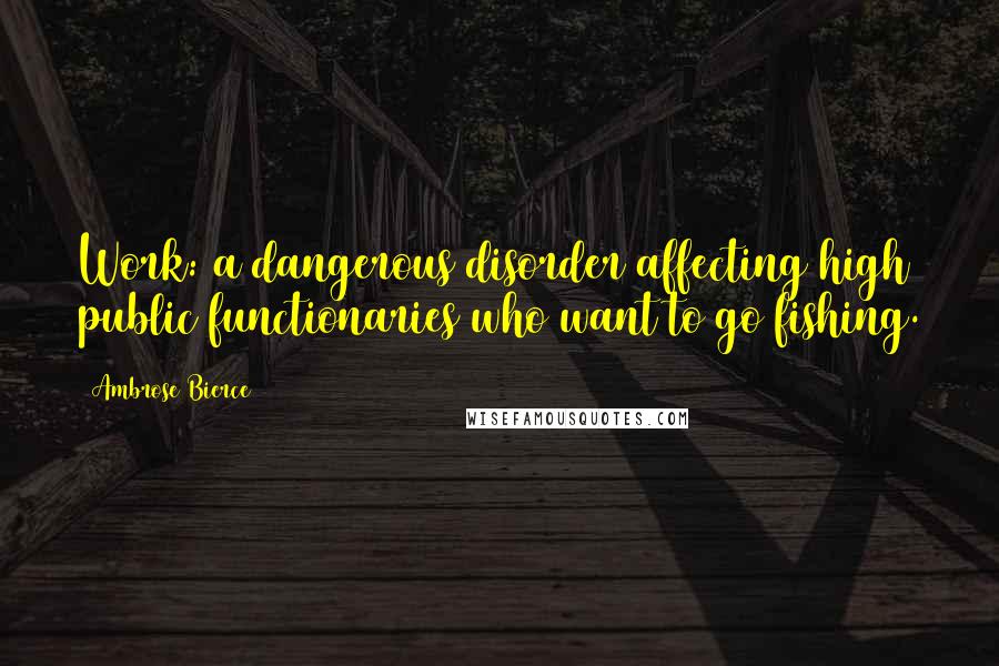 Ambrose Bierce Quotes: Work: a dangerous disorder affecting high public functionaries who want to go fishing.