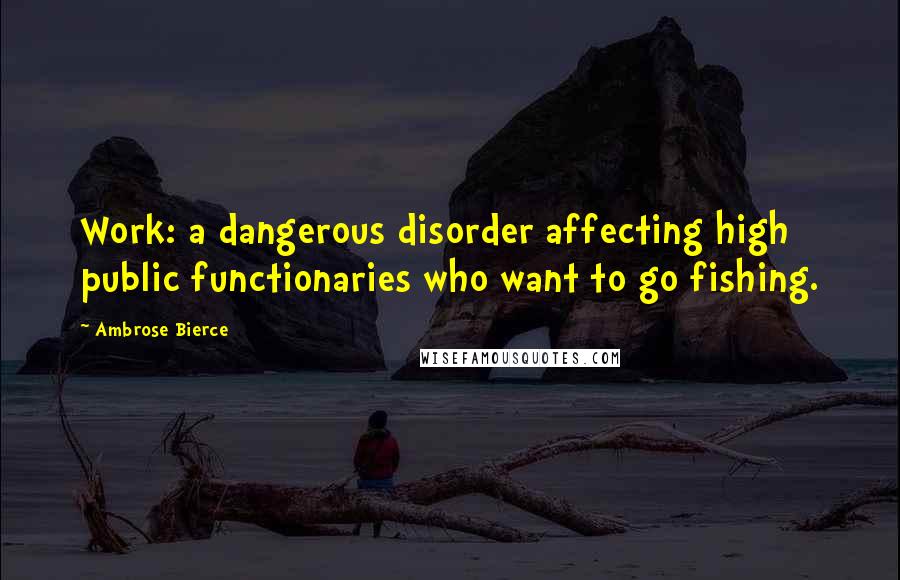 Ambrose Bierce Quotes: Work: a dangerous disorder affecting high public functionaries who want to go fishing.