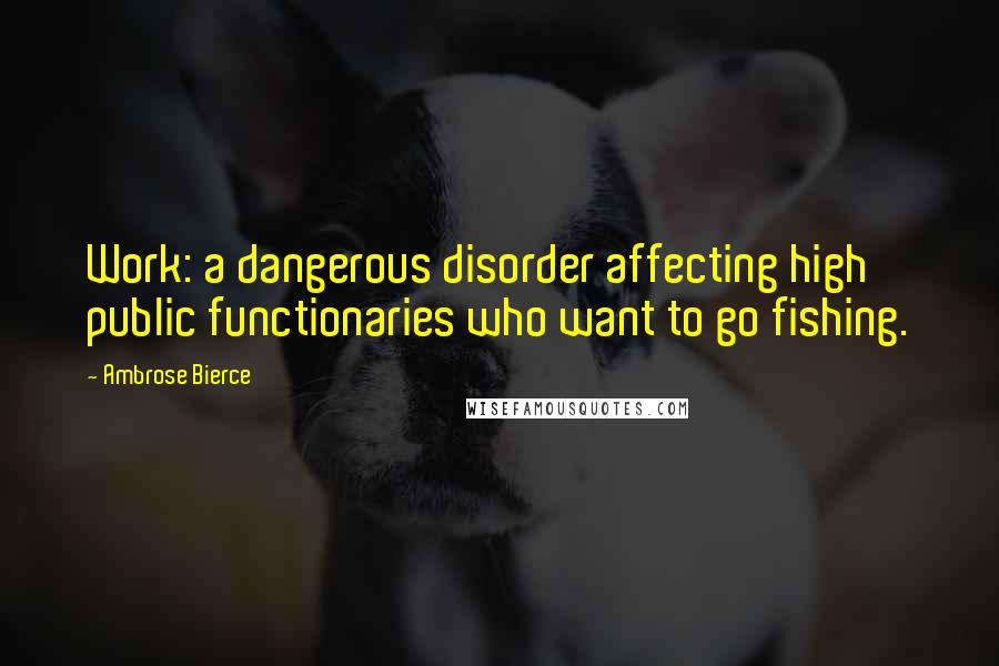 Ambrose Bierce Quotes: Work: a dangerous disorder affecting high public functionaries who want to go fishing.