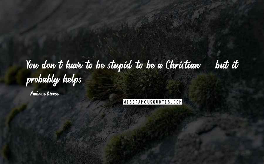 Ambrose Bierce Quotes: You don't have to be stupid to be a Christian, ... but it probably helps.