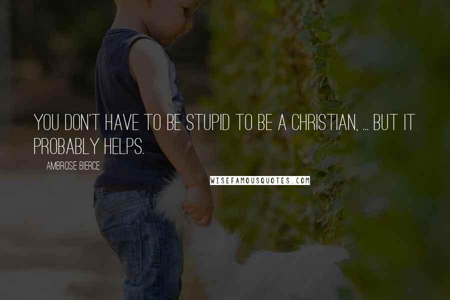 Ambrose Bierce Quotes: You don't have to be stupid to be a Christian, ... but it probably helps.