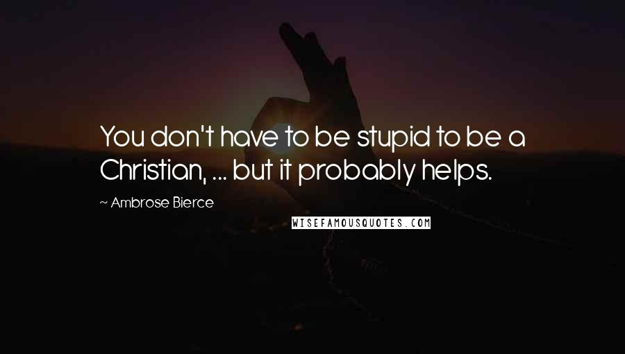 Ambrose Bierce Quotes: You don't have to be stupid to be a Christian, ... but it probably helps.