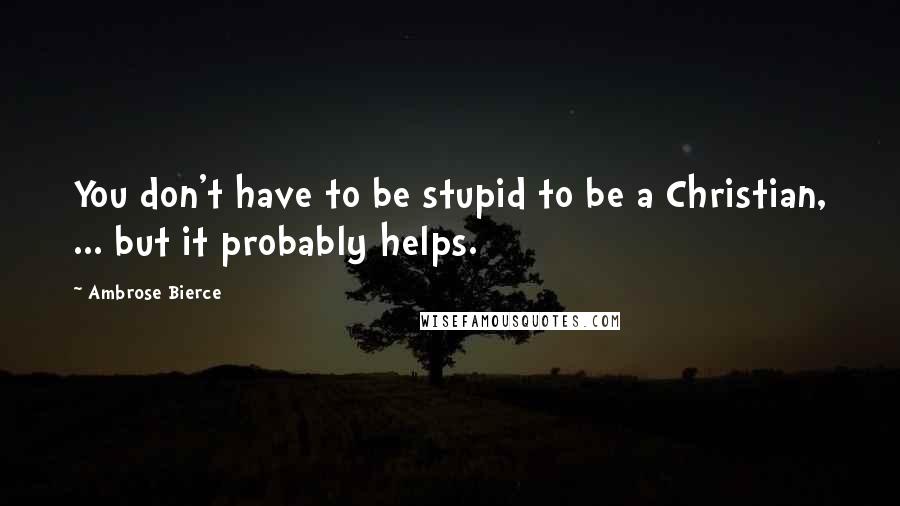Ambrose Bierce Quotes: You don't have to be stupid to be a Christian, ... but it probably helps.