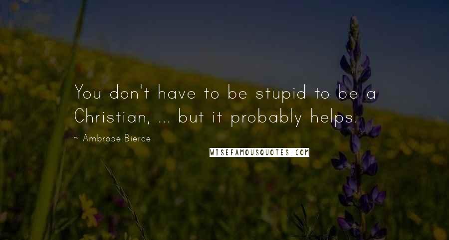 Ambrose Bierce Quotes: You don't have to be stupid to be a Christian, ... but it probably helps.