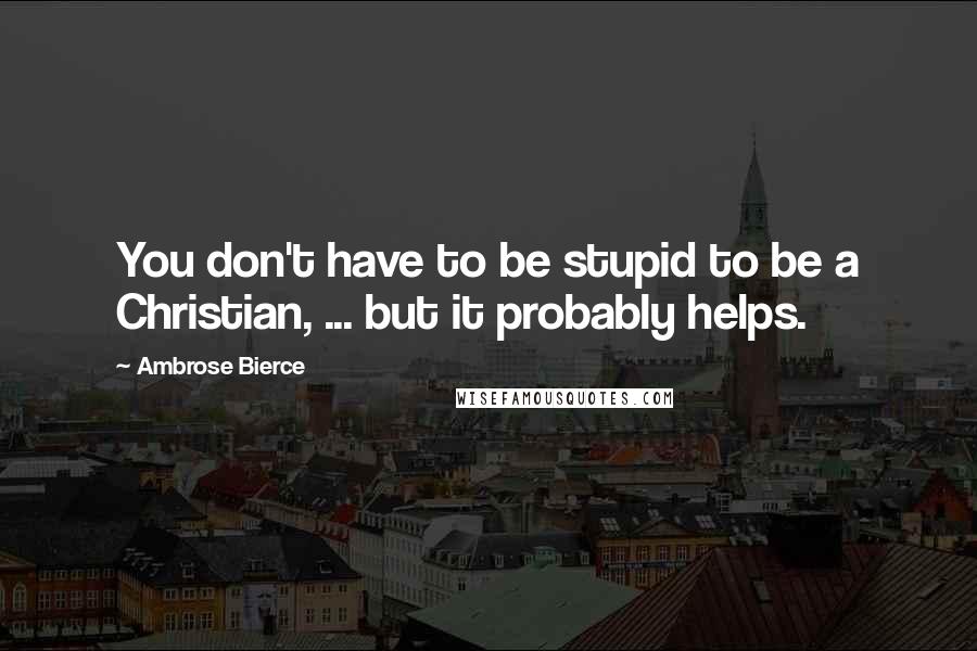 Ambrose Bierce Quotes: You don't have to be stupid to be a Christian, ... but it probably helps.