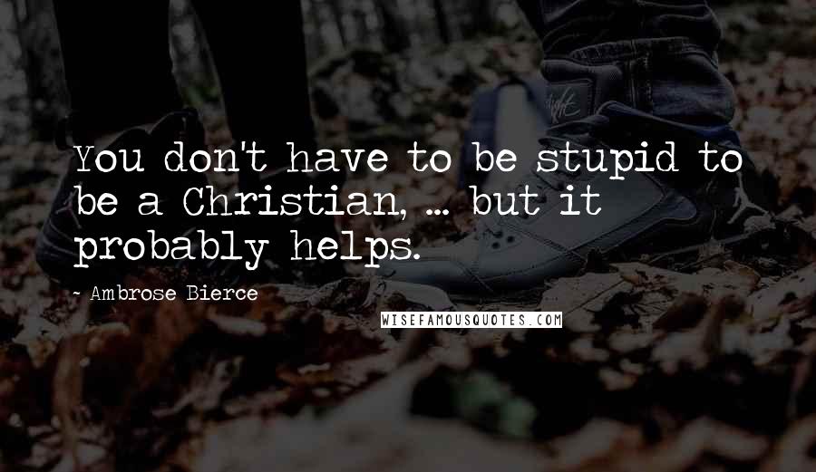 Ambrose Bierce Quotes: You don't have to be stupid to be a Christian, ... but it probably helps.