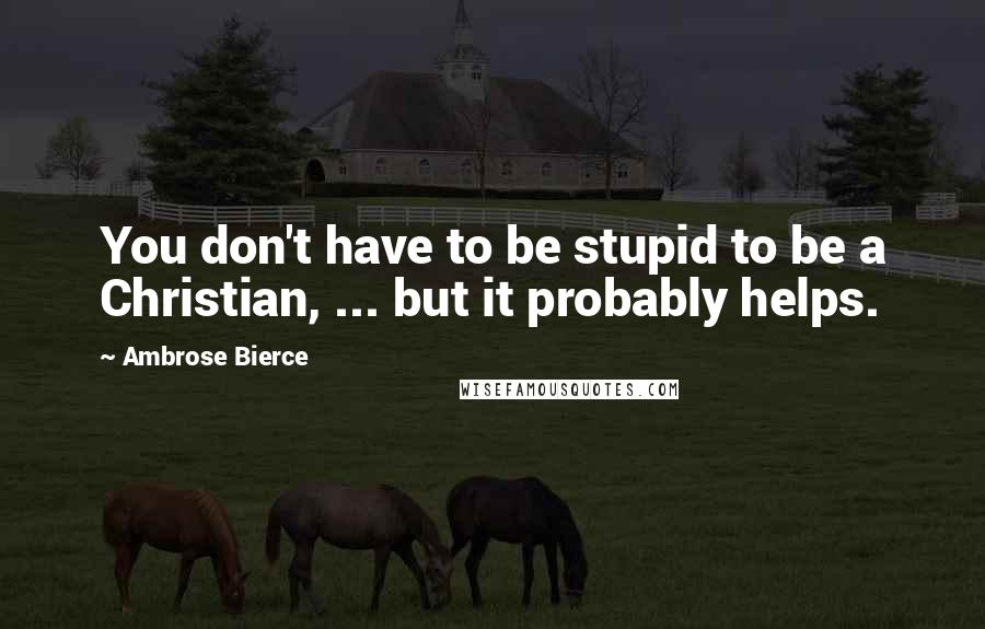 Ambrose Bierce Quotes: You don't have to be stupid to be a Christian, ... but it probably helps.