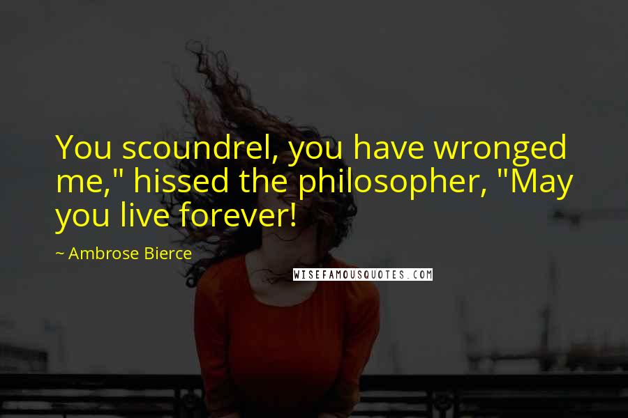 Ambrose Bierce Quotes: You scoundrel, you have wronged me," hissed the philosopher, "May you live forever!