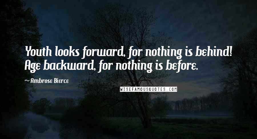 Ambrose Bierce Quotes: Youth looks forward, for nothing is behind! Age backward, for nothing is before.