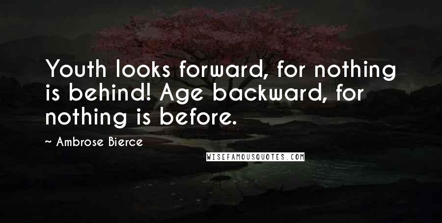 Ambrose Bierce Quotes: Youth looks forward, for nothing is behind! Age backward, for nothing is before.