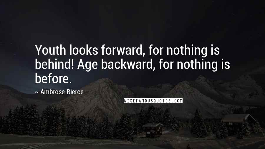 Ambrose Bierce Quotes: Youth looks forward, for nothing is behind! Age backward, for nothing is before.