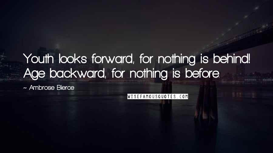 Ambrose Bierce Quotes: Youth looks forward, for nothing is behind! Age backward, for nothing is before.