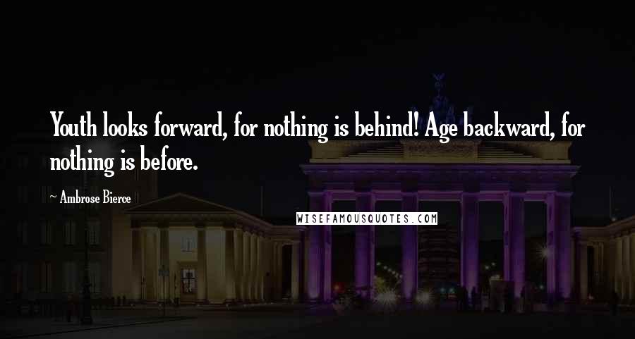 Ambrose Bierce Quotes: Youth looks forward, for nothing is behind! Age backward, for nothing is before.