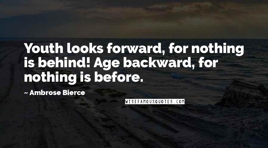 Ambrose Bierce Quotes: Youth looks forward, for nothing is behind! Age backward, for nothing is before.